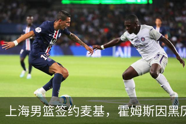 上海男篮签约麦基，霍姆斯因黑历史被拒