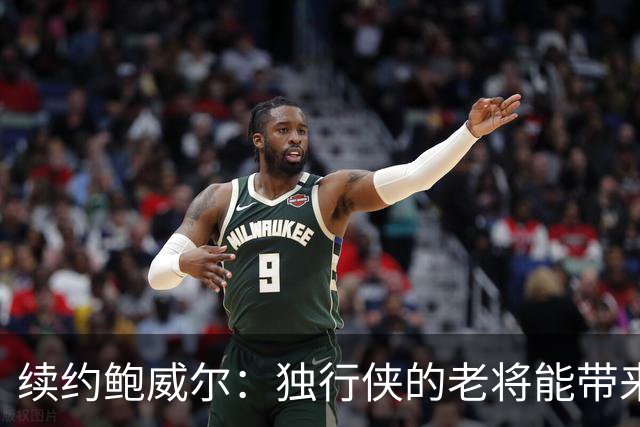 续约鲍威尔：独行侠的老将能带来怎样的影响？